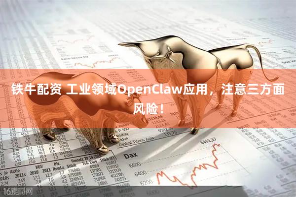 铁牛配资 工业领域OpenClaw应用，注意三方面风险！