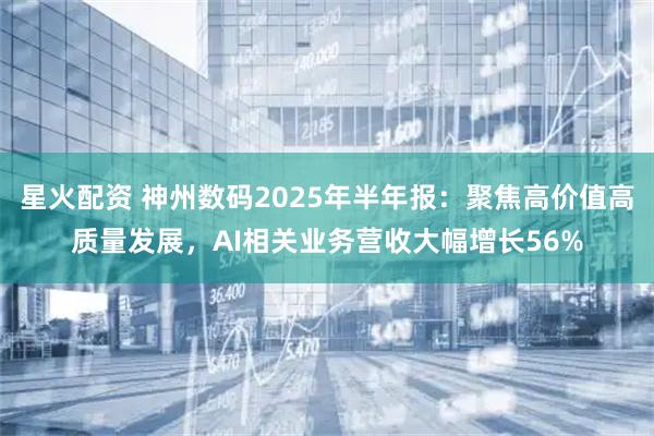 星火配资 神州数码2025年半年报：聚焦高价值高质量发展，AI相关业务营收大幅增长56%