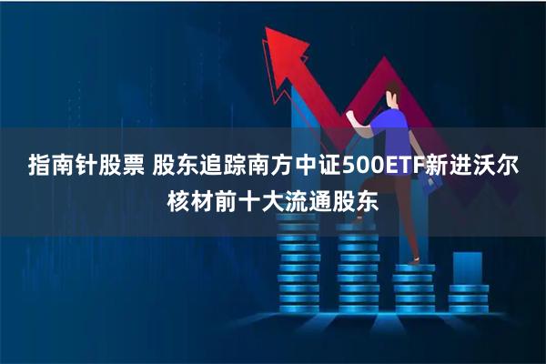 指南针股票 股东追踪南方中证500ETF新进沃尔核材前十大流通股东