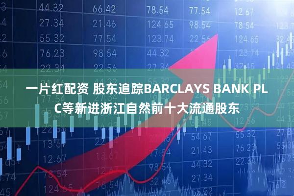 一片红配资 股东追踪BARCLAYS BANK PLC等新进浙江自然前十大流通股东