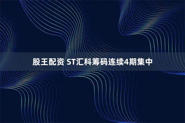 股王配资 ST汇科筹码连续4期集中