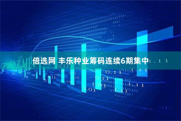 倍选网 丰乐种业筹码连续6期集中