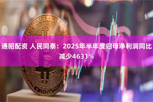 通昭配资 人民同泰：2025年半年度归母净利润同比减少4631%