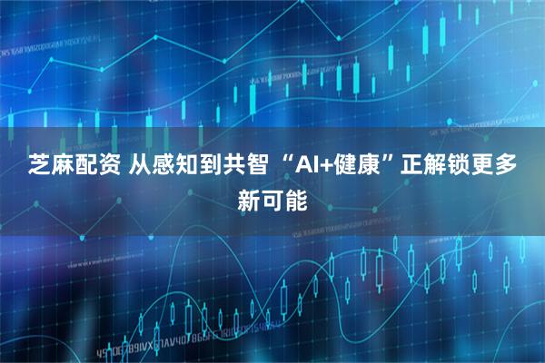芝麻配资 从感知到共智 “AI+健康”正解锁更多新可能