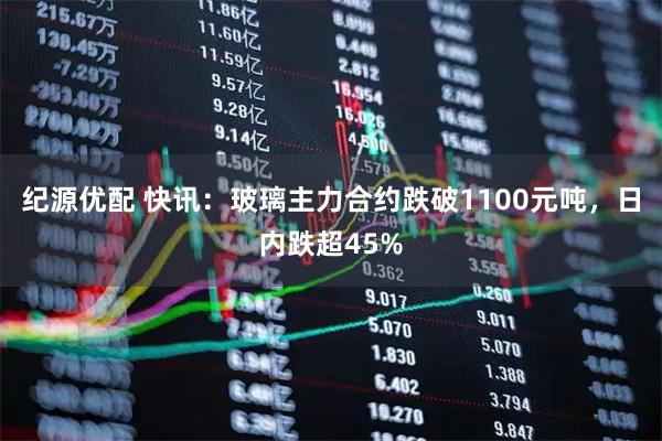 纪源优配 快讯：玻璃主力合约跌破1100元吨，日内跌超45%