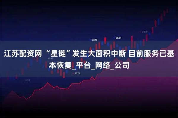 江苏配资网 “星链”发生大面积中断 目前服务已基本恢复_平台_网络_公司