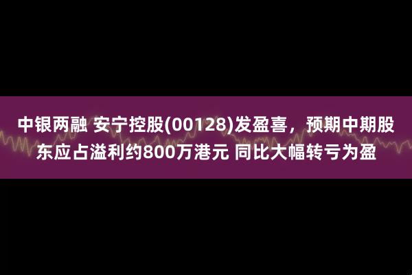 中银两融 安宁控股(00128)发盈喜，预期中期股东应占溢利约800万港元 同比大幅转亏为盈