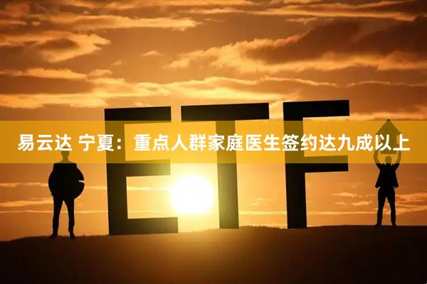 易云达 宁夏：重点人群家庭医生签约达九成以上