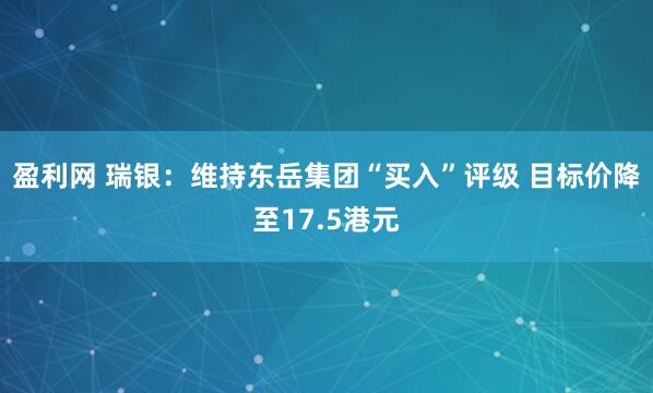 盈利网 瑞银：维持东岳集团“买入”评级 目标价降至17.5港元