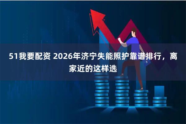 51我要配资 2026年济宁失能照护靠谱排行，离家近的这样选