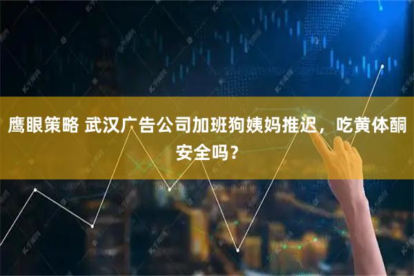 鹰眼策略 武汉广告公司加班狗姨妈推迟，吃黄体酮安全吗？