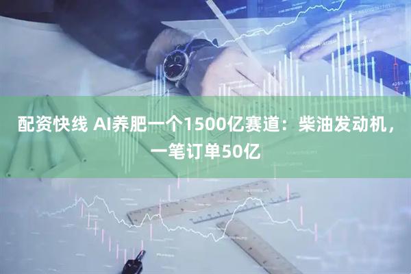 配资快线 AI养肥一个1500亿赛道：柴油发动机，一笔订单50亿