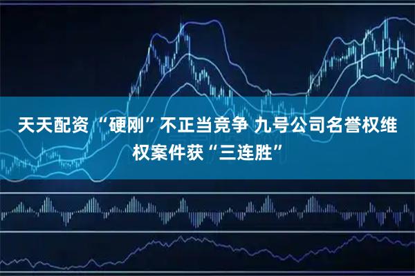天天配资 “硬刚”不正当竞争 九号公司名誉权维权案件获“三连胜”