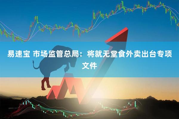 易速宝 市场监管总局：将就无堂食外卖出台专项文件