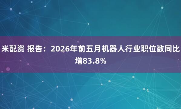 米配资 报告：2026年前五月机器人行业职位数同比增83.8%