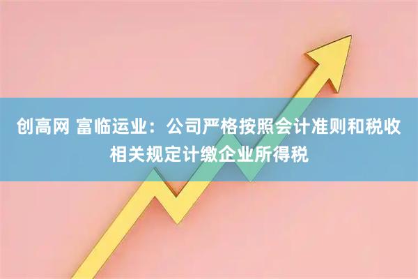 创高网 富临运业：公司严格按照会计准则和税收相关规定计缴企业所得税