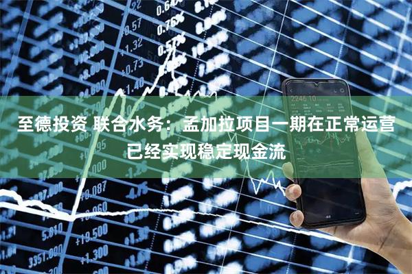 至德投资 联合水务：孟加拉项目一期在正常运营已经实现稳定现金流