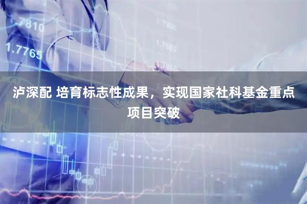 泸深配 培育标志性成果，实现国家社科基金重点项目突破