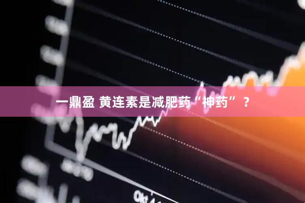 一鼎盈 黄连素是减肥药“神药” ？