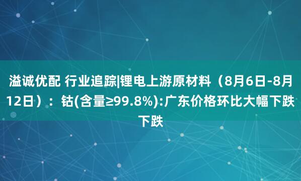 溢诚优配 行业追踪|锂电上游原材料（8月6日-8月12日）：钴(含量≥99.8%):广东价格环比大幅下跌