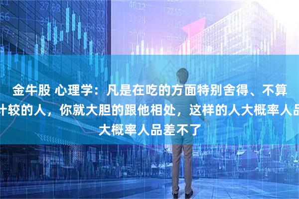 金牛股 心理学：凡是在吃的方面特别舍得、不算计、不计较的人，你就大胆的跟他相处，这样的人大概率人品差不了