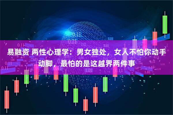 易融资 两性心理学：男女独处，女人不怕你动手动脚，最怕的是这越界两件事