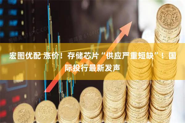 宏图优配 涨价！存储芯片“供应严重短缺”！国际投行最新发声